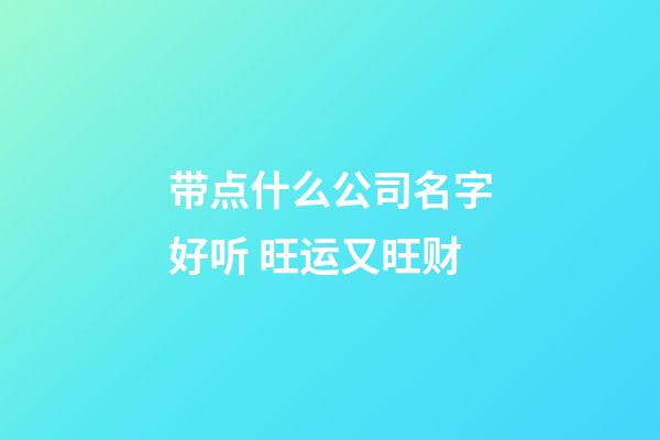 带点什么公司名字好听 旺运又旺财-第1张-公司起名-玄机派